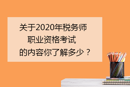 關于2020年稅務師職業(yè)資格考試的內(nèi)容你了解多少？