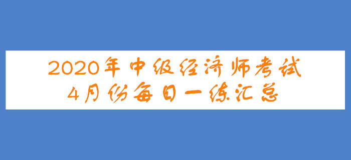 2020年中級經濟師4月份每日一練匯總 2020年中級經濟師4月份每日一練匯總