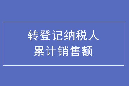 轉(zhuǎn)登記納稅人累計(jì)銷售額如何計(jì)算？