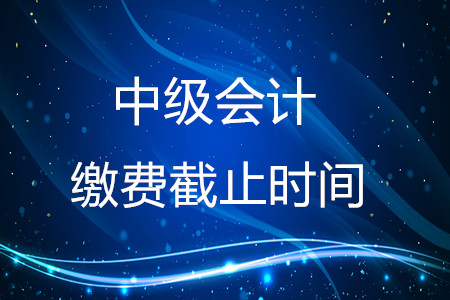 2020年中級會計繳費截止時間在什么時候？結(jié)束了嗎？