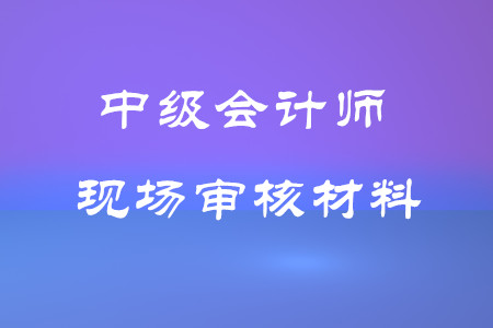 中級(jí)會(huì)計(jì)師考試現(xiàn)場(chǎng)審核材料有哪些？