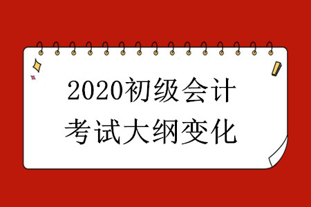 2020初級會計考試大綱有哪些變化？