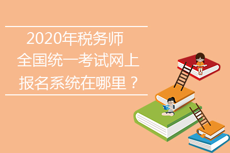 2020年稅務(wù)師全國統(tǒng)一考試網(wǎng)上報名系統(tǒng)在哪里？