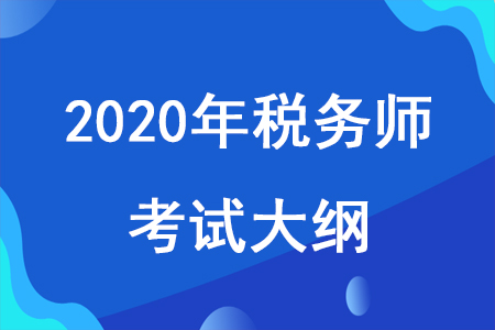 2020年稅務(wù)師考試大綱已發(fā)布，考試大綱對備考有什么用？