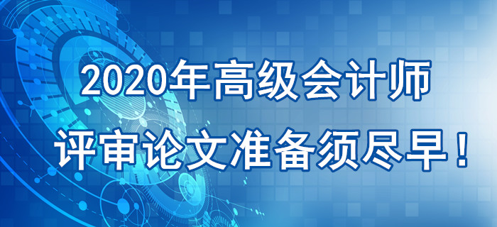 提示：2020年高級(jí)會(huì)計(jì)師評(píng)審論文準(zhǔn)備須盡早！刻不容緩！