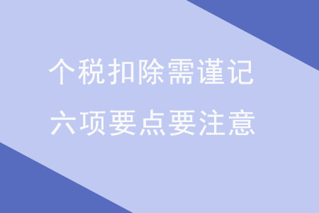 個(gè)稅扣除需謹(jǐn)記，六項(xiàng)要點(diǎn)要注意