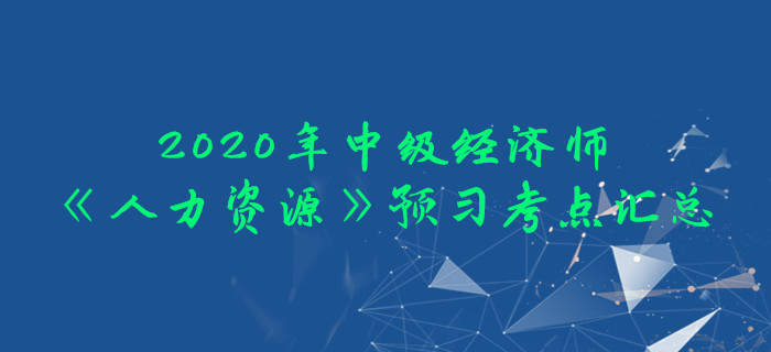 2020年中級經(jīng)濟師《人力資源》預(yù)習考點匯總 2020年中級經(jīng)濟師《人力資源》預(yù)習考點匯總