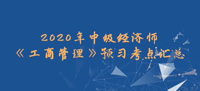 2020年中級經(jīng)濟(jì)師《工商管理》預(yù)習(xí)考點(diǎn)匯總 2020年中級經(jīng)濟(jì)師《工商管理》預(yù)習(xí)考點(diǎn)匯總