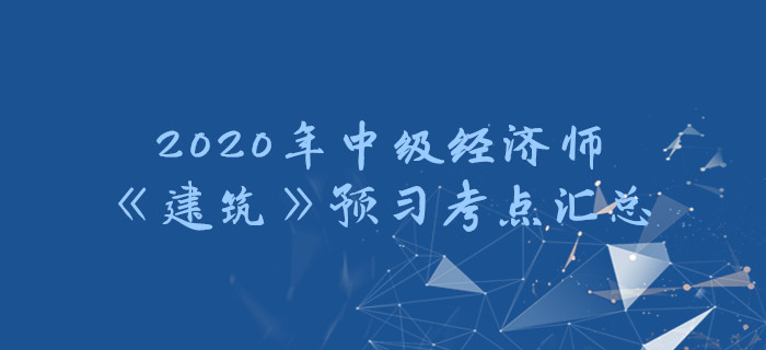 2020年中級經(jīng)濟師《建筑》預習考點匯總 2020年中級經(jīng)濟師《建筑》預習考點匯總