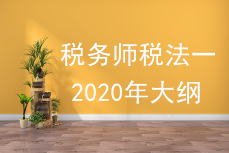 稅務(wù)師稅法一2020年大綱的內(nèi)容有什么？