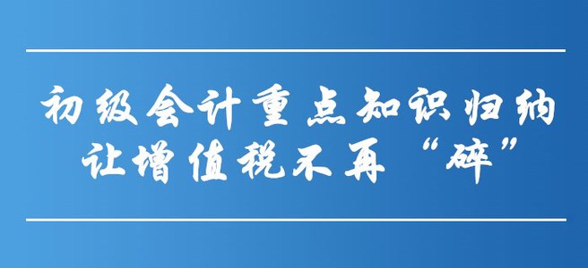 初級會計重點知識歸納-讓增值稅不再“碎”！