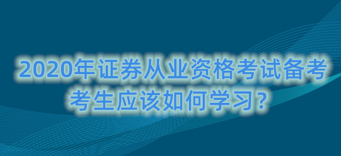 2020年證券從業(yè)資格考試備考，考生應(yīng)該如何學(xué)習(xí)？