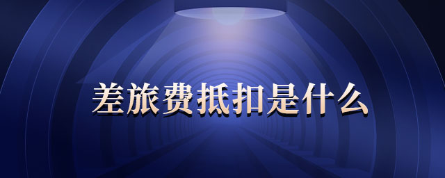 差旅費(fèi)抵扣是什么 差旅費(fèi)抵扣是什么