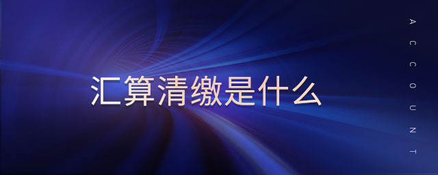 匯算清繳是什么 匯算清繳是什么