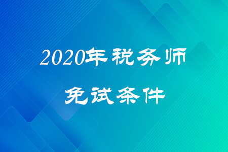 2020年稅務(wù)師免試條件是什么？考生速看！
