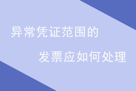 異常憑證范圍的發(fā)票應(yīng)如何處理？