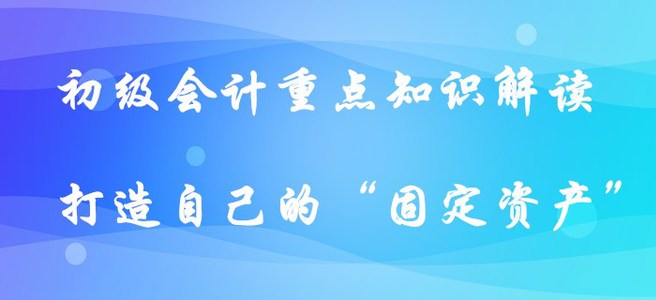 初級會計重點知識解讀-打造自己的“固定資產(chǎn)”?。ㄉ掀? suffix=