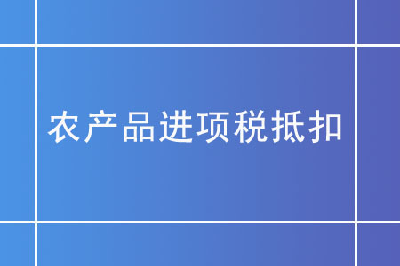 農(nóng)產(chǎn)品進(jìn)項(xiàng)稅抵扣，你需要了解這些