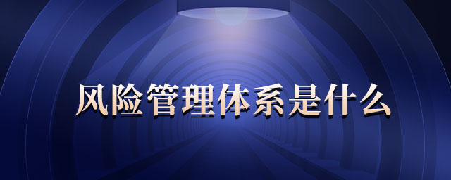 風(fēng)險管理體系是什么 風(fēng)險管理體系是什么