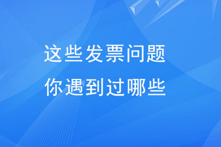 這些發(fā)票問題，你遇到過哪些？