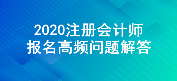 不懂就來！2020年注冊會計師報名高頻問題解答