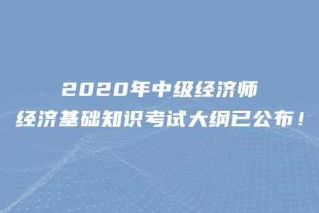 2020年中級經(jīng)濟(jì)師經(jīng)濟(jì)基礎(chǔ)知識考試大綱已公布！