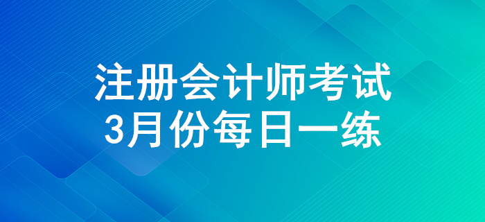 2020年注會(huì)考試三月份每日一練匯總 2020年注會(huì)考試三月份每日一練匯總