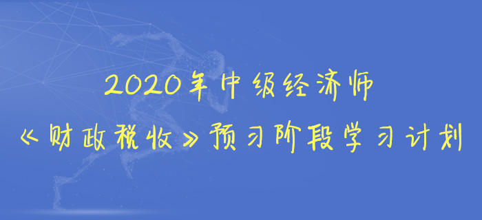 2020年中級經(jīng)濟師《財政稅收》預(yù)習(xí)階段學(xué)習(xí)計劃