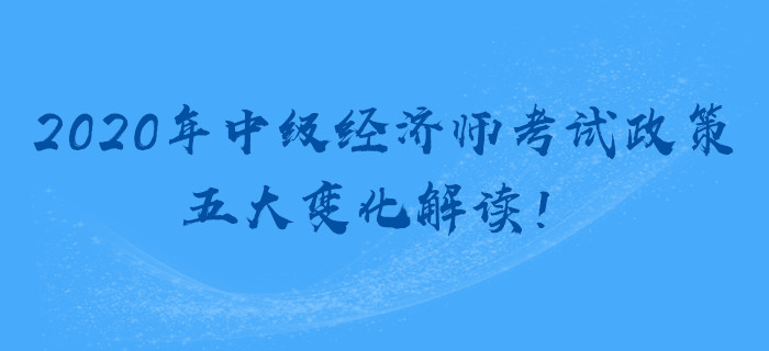 2020年中級(jí)經(jīng)濟(jì)師考試政策，五大變化解讀！