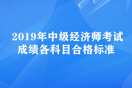 2019年中級經(jīng)濟師考試成績各科目合格標準 2019年中級經(jīng)濟師考試成績各科目合格標準
