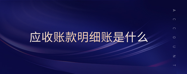應收賬款明細賬是什么 應收賬款明細賬是什么