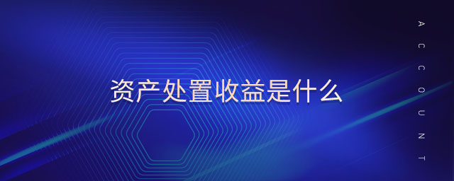 資產(chǎn)處置收益是什么 資產(chǎn)處置收益是什么