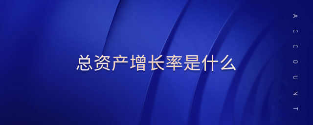 總資產(chǎn)增長率是什么 總資產(chǎn)增長率是什么