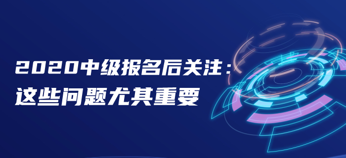 報名后速看！2020年中級會計報名后這些問題首要關注！