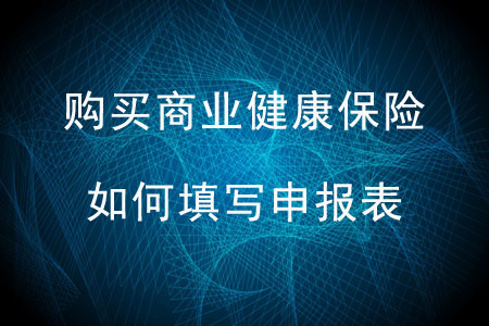 購(gòu)買(mǎi)商業(yè)健康保險(xiǎn)如何填寫(xiě)申報(bào)表？