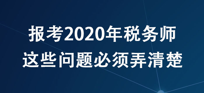 報(bào)考2020年稅務(wù)師，這些問題必須弄清楚！