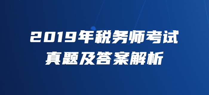 2019年稅務(wù)師考試真題及答案解析_考生回憶版 2019年稅務(wù)師考試真題及答案解析_考生回憶版