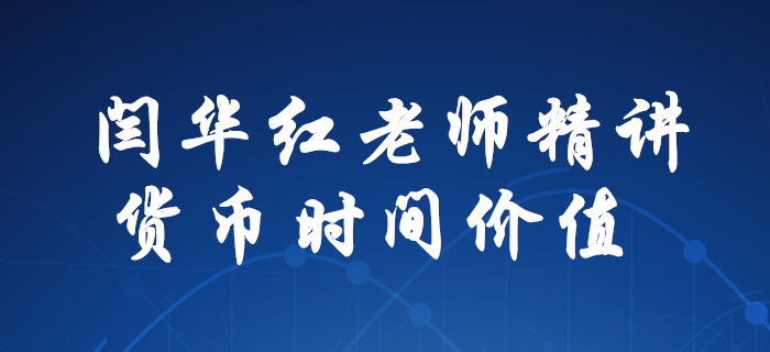 解惑！閆華紅老師為你精講，中級會計財務(wù)管理貨幣時間價值！