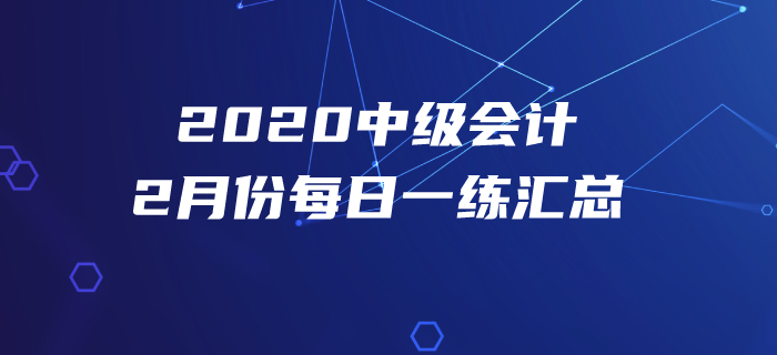 2020年中級會計職稱2月份每日一練匯總 2020年中級會計職稱2月份每日一練匯總
