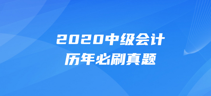 2020年中級會計考試題目有哪些？必做真題速速刷練起來！