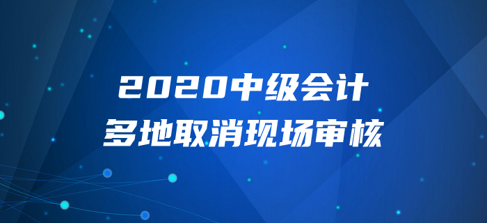 2020年中級會計報名多地取消現(xiàn)場審核？以下信息不容錯過！