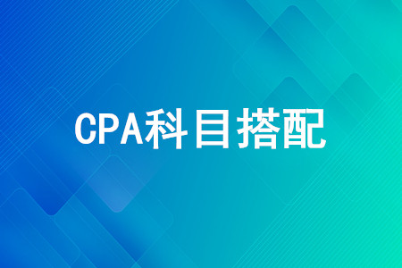CPA第一年考哪幾門好？CPA考試科目怎么搭配？