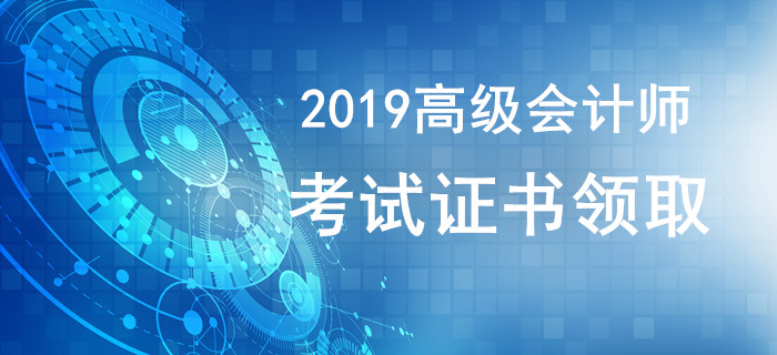 2019年高級(jí)會(huì)計(jì)師證書領(lǐng)取相關(guān)資訊