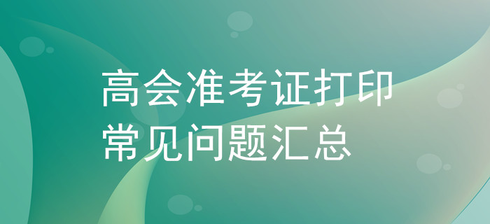 高級(jí)會(huì)計(jì)師準(zhǔn)考證打印常見問(wèn)題匯總！