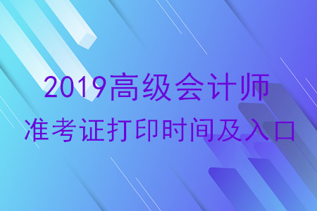 2019年高級(jí)會(huì)計(jì)師準(zhǔn)考證打印時(shí)間及入口各地區(qū)匯總