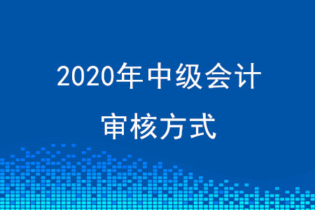 四川2020年中級會計審核方式有變化嗎？