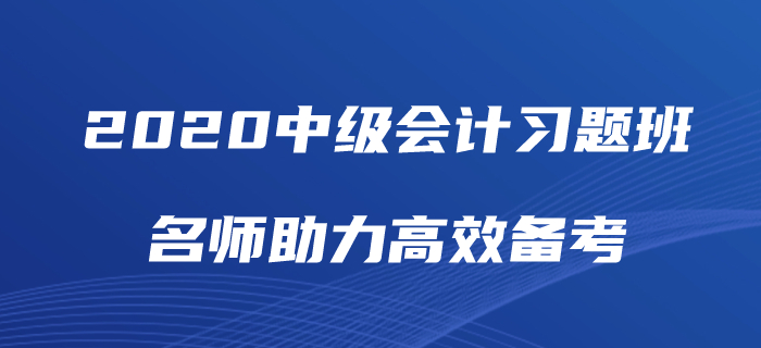 2020年中級會計師備考如何“刷題”？中級會計習(xí)題班為你解憂！