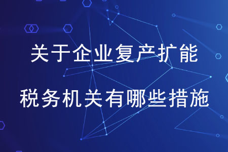 關(guān)于企業(yè)復(fù)產(chǎn)擴(kuò)能，稅務(wù)機(jī)關(guān)有哪些措施