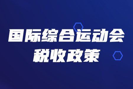 稅務(wù)師必看！三部門聯(lián)合發(fā)布多項(xiàng)國際綜合運(yùn)動(dòng)會(huì)稅收政策