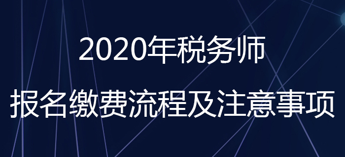 考生請注意！2020年稅務(wù)師報名繳費(fèi)流程及注意事項(xiàng)看這里！